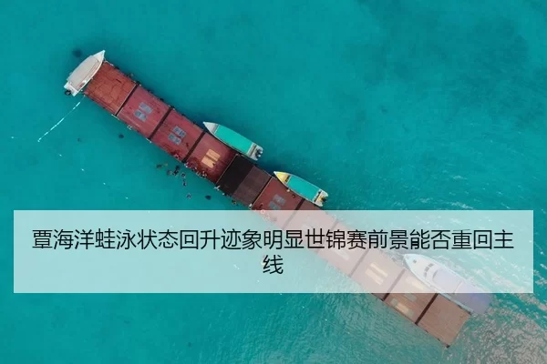 覃海洋蛙泳状态回升迹象明显世锦赛前景能否重回主线