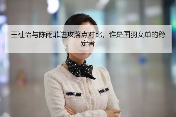 王祉怡与陈雨菲进攻落点对比，谁是国羽女单的稳定者