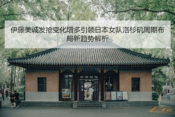 伊藤美诚发抢变化增多引领日本女队洛杉矶周期布局新趋势解析
