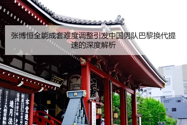 张博恒全能成套难度调整引发中国男队巴黎换代提速的深度解析