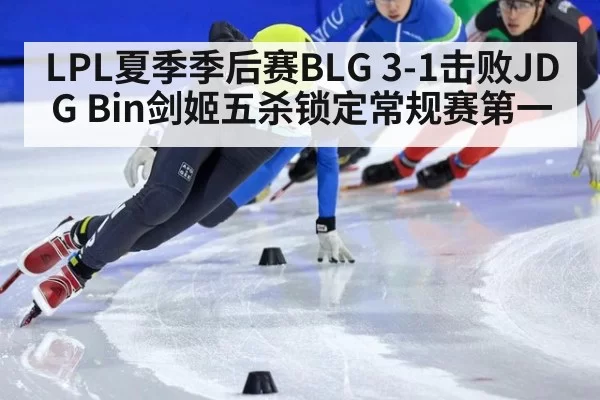 LPL夏季季后赛BLG 3-1击败JDG Bin剑姬五杀锁定常规赛第一