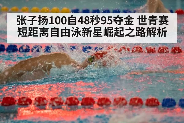 张子扬100自48秒95夺金 世青赛短距离自由泳新星崛起之路解析