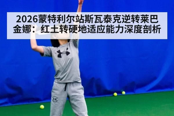 2026蒙特利尔站斯瓦泰克逆转莱巴金娜：红土转硬地适应能力深度剖析