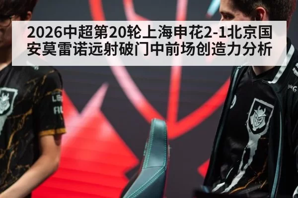 2026中超第20轮上海申花2-1北京国安莫雷诺远射破门中前场创造力分析