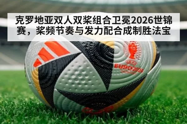 克罗地亚双人双桨组合卫冕2026世锦赛，桨频节奏与发力配合成制胜法宝