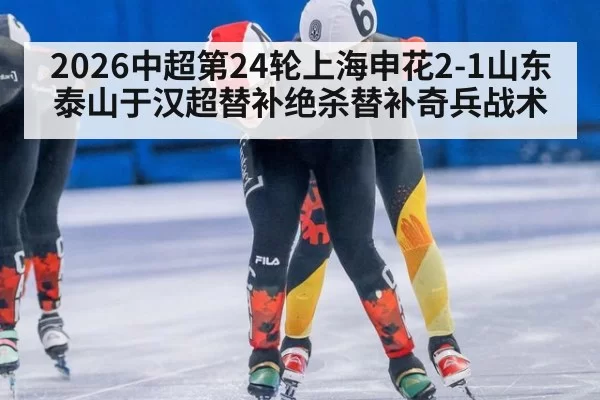 2026中超第24轮上海申花2-1山东泰山于汉超替补绝杀替补奇兵战术
