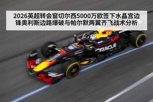 2026英超转会窗切尔西5000万欧签下水晶宫边锋奥利斯边路爆破与帕尔默两翼齐飞战术分析