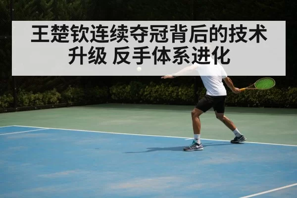 王楚钦连续夺冠背后的技术升级 反手体系进化