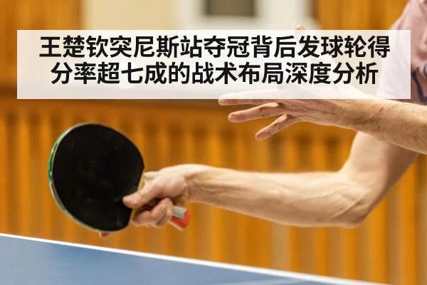 王楚钦突尼斯站夺冠背后发球轮得分率超七成的战术布局深度分析