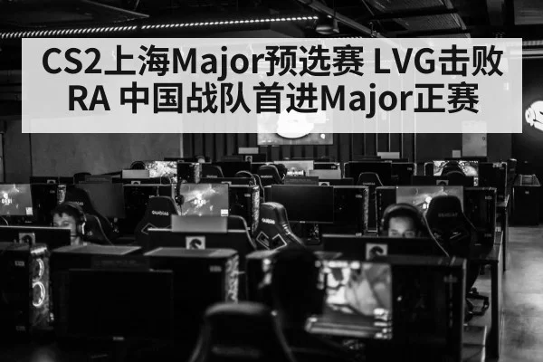 CS2上海Major预选赛 LVG击败RA 中国战队首进Major正赛