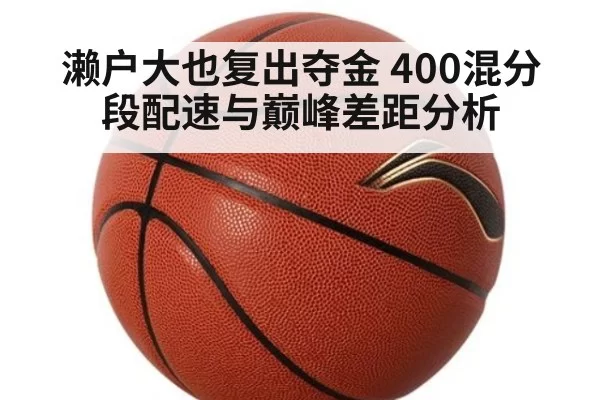 濑户大也复出夺金 400混分段配速与巅峰差距分析